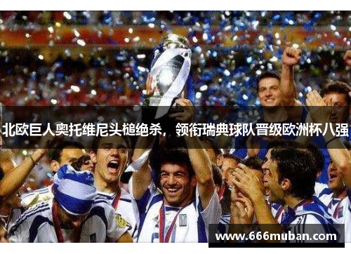 北欧巨人奥托维尼头槌绝杀，领衔瑞典球队晋级欧洲杯八强